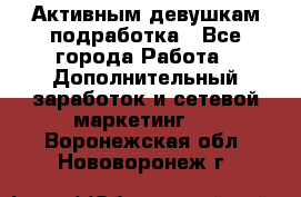 Активным девушкам подработка - Все города Работа » Дополнительный заработок и сетевой маркетинг   . Воронежская обл.,Нововоронеж г.